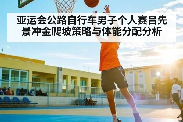 亚运会公路自行车男子个人赛吕先景冲金爬坡策略与体能分配分析