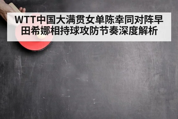 WTT中国大满贯女单陈幸同对阵早田希娜相持球攻防节奏深度解析