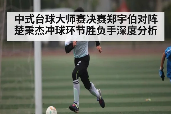 中式台球大师赛决赛郑宇伯对阵楚秉杰冲球环节胜负手深度分析