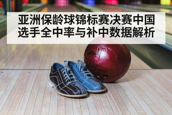亚洲保龄球锦标赛决赛中国选手全中率与补中数据解析