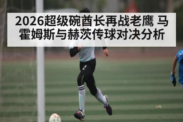 2026超级碗酋长再战老鹰 马霍姆斯与赫茨传球对决分析