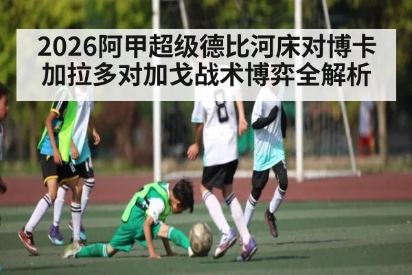 2026阿甲超级德比河床对博卡加拉多对加戈战术博弈全解析