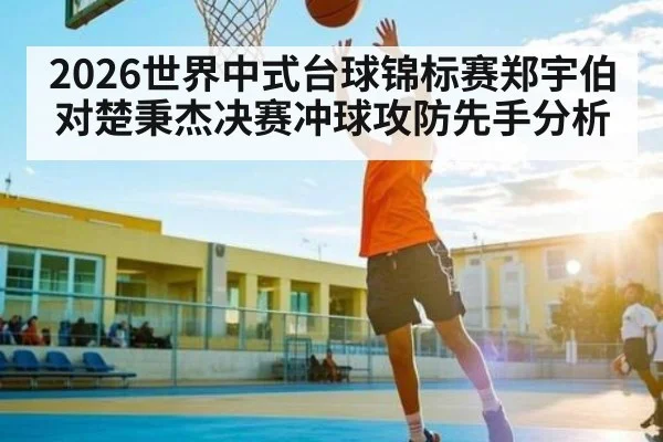 2026世界中式台球锦标赛郑宇伯对楚秉杰决赛冲球攻防先手分析
