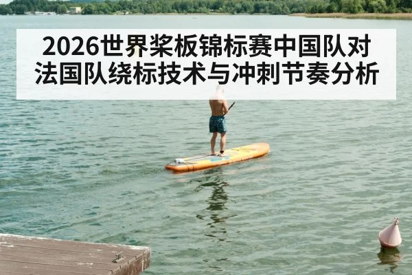 2026世界桨板锦标赛中国队对法国队绕标技术与冲刺节奏分析